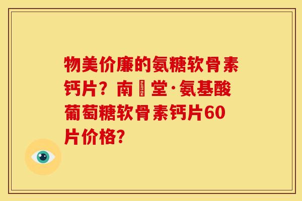 物美价廉的氨糖软骨素钙片?南雲堂·氨基酸葡萄糖软骨素钙片60片价格? 物美价廉的氨糖软骨素钙片?南雲堂·氨基酸葡萄糖软骨素钙片60片价格?