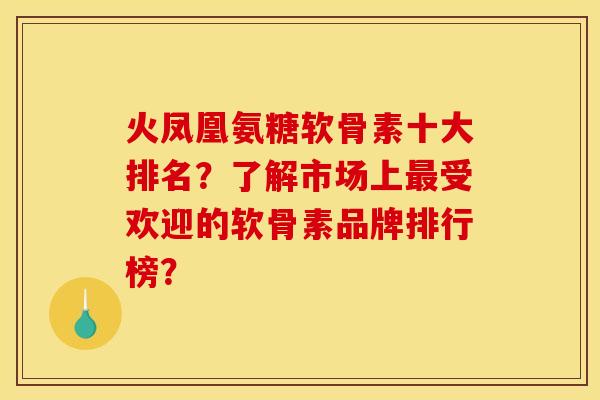 火凤凰氨糖软骨素十大排名?了解市场上受欢迎的软骨素品牌排行榜? 火凤凰氨糖软骨素十大排名?了解市场上受欢迎的软骨素品牌排行榜?