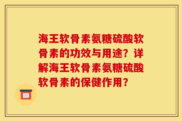 海王软骨素氨糖硫酸软骨素的功效与用途？详解海王软骨素氨糖硫酸软骨素的保健作用？