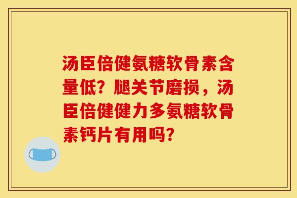 汤臣倍健氨糖软骨素含量低?腿关节磨损,汤臣倍健健力多氨糖软骨素钙片有用吗? 汤臣倍健氨糖软骨素含量低?腿关节磨损,汤臣倍健健力多氨糖软骨素钙片有用吗?