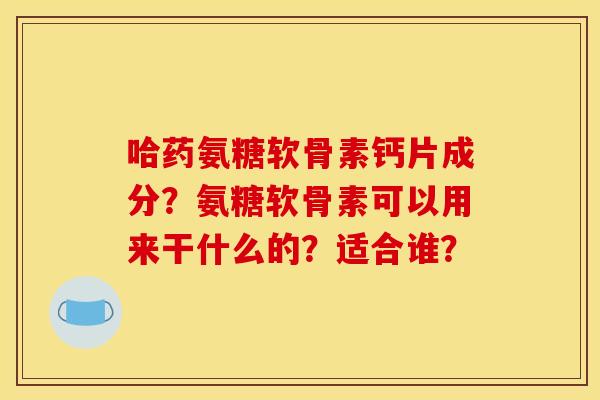 哈药氨糖软骨素钙片成分?氨糖软骨素可以用来干什么的?适合谁? 哈药氨糖软骨素钙片成分?氨糖软骨素可以用来干什么的?适合谁?