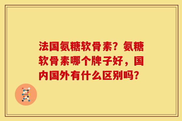 法国氨糖软骨素?氨糖软骨素哪个牌子好,国内国外有什么区别吗? 法国氨糖软骨素?氨糖软骨素哪个牌子好,国内国外有什么区别吗?