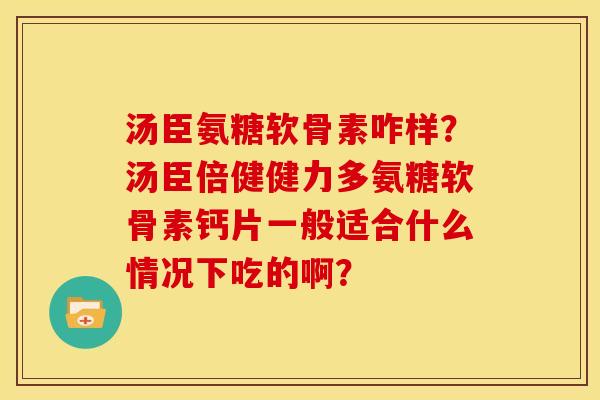 汤臣氨糖软骨素咋样?汤臣倍健健力多氨糖软骨素钙片一般适合什么情况下吃的啊? 汤臣氨糖软骨素咋样?汤臣倍健健力多氨糖软骨素钙片一般适合什么情况下吃的啊?