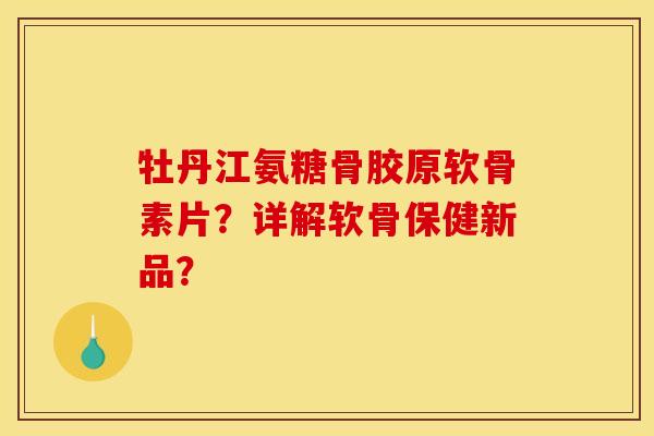 牡丹江氨糖骨胶原软骨素片?详解软骨保健新品? 牡丹江氨糖骨胶原软骨素片?详解软骨保健新品?