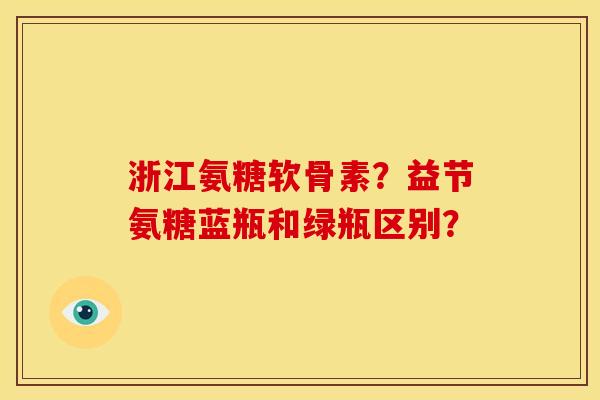浙江氨糖软骨素?益节氨糖蓝瓶和绿瓶区别? 浙江氨糖软骨素?益节氨糖蓝瓶和绿瓶区别?
