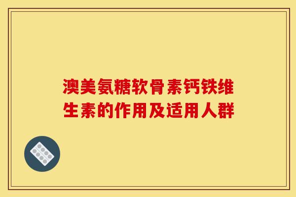 澳美氨糖软骨素钙铁维生素的作用及适用人群 澳美氨糖软骨素钙铁维生素的作用及适用人群