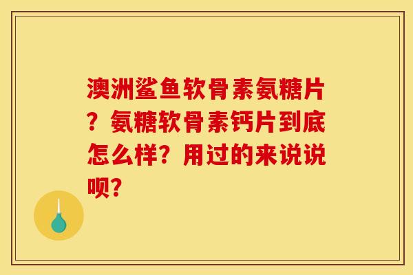 澳洲鲨鱼软骨素氨糖片?氨糖软骨素钙片到底怎么样?用过的来说说呗? 澳洲鲨鱼软骨素氨糖片?氨糖软骨素钙片到底怎么样?用过的来说说呗?