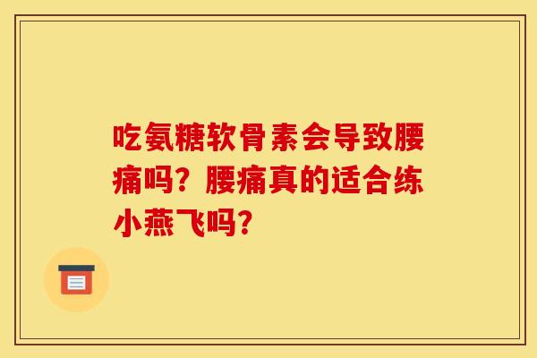 吃氨糖软骨素会导致腰痛吗?腰痛真的适合练小燕飞吗? 吃氨糖软骨素会导致腰痛吗?腰痛真的适合练小燕飞吗?