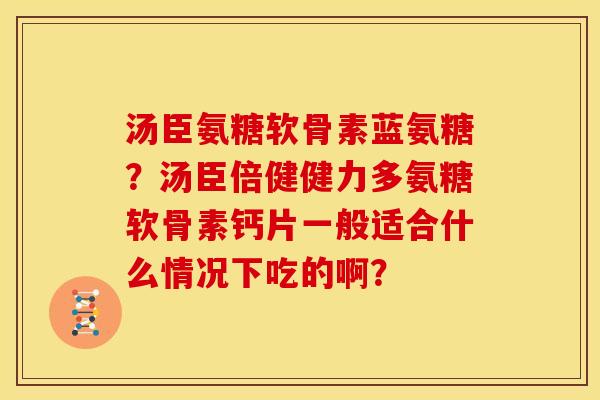 汤臣氨糖软骨素蓝氨糖?汤臣倍健健力多氨糖软骨素钙片一般适合什么情况下吃的啊? 汤臣氨糖软骨素蓝氨糖?汤臣倍健健力多氨糖软骨素钙片一般适合什么情况下吃的啊?