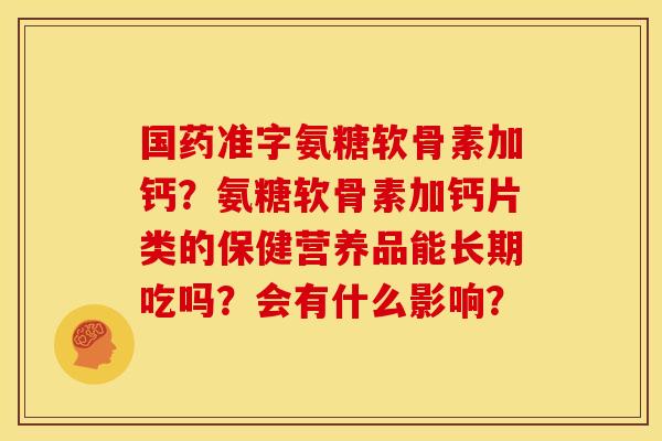 国药准字氨糖软骨素加钙?氨糖软骨素加钙片类的保健营养品能长期吃吗?会有什么影响? 国药准字氨糖软骨素加钙?氨糖软骨素加钙片类的保健营养品能长期吃吗?会有什么影响?
