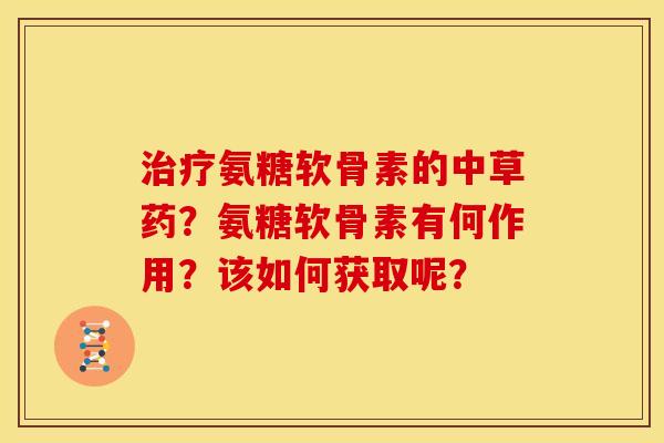 氨糖软骨素的中草药?氨糖软骨素有何作用?该如何获取呢? 氨糖软骨素的中草药?氨糖软骨素有何作用?该如何获取呢?