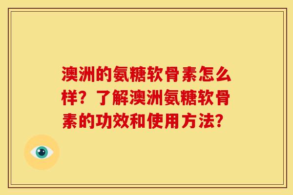 澳洲的氨糖软骨素怎么样?了解澳洲氨糖软骨素的功效和使用方法? 澳洲的氨糖软骨素怎么样?了解澳洲氨糖软骨素的功效和使用方法?