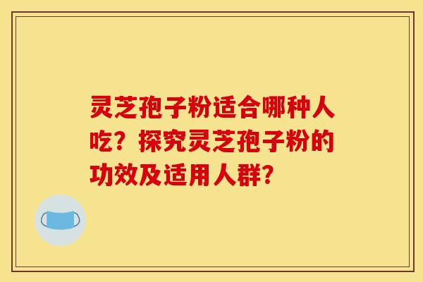 灵芝孢子粉适合哪种人吃？探究灵芝孢子粉的功效及适用人群？