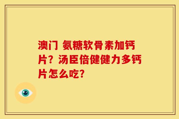澳门 氨糖软骨素加钙片?汤臣倍健健力多钙片怎么吃? 澳门 氨糖软骨素加钙片?汤臣倍健健力多钙片怎么吃?