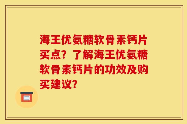 海王优氨糖软骨素钙片买点？了解海王优氨糖软骨素钙片的功效及购买建议？