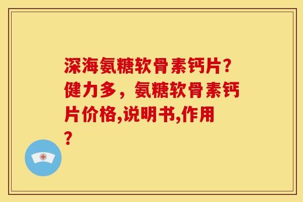 深海氨糖软骨素钙片？健力多，氨糖软骨素钙片价格,说明书,作用？