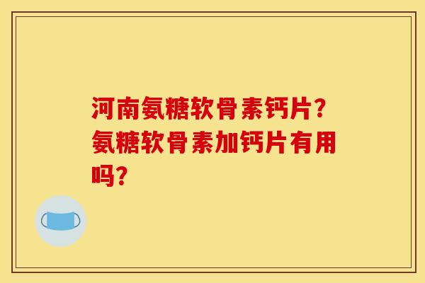 河南氨糖软骨素钙片?氨糖软骨素加钙片有用吗? 河南氨糖软骨素钙片?氨糖软骨素加钙片有用吗?