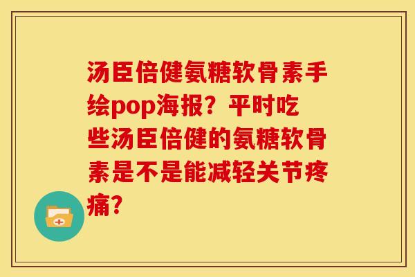 汤臣倍健氨糖软骨素手绘pop海报?平时吃些汤臣倍健的氨糖软骨素是不是能减轻关节? 汤臣倍健氨糖软骨素手绘pop海报?平时吃些汤臣倍健的氨糖软骨素是不是能减轻关节?