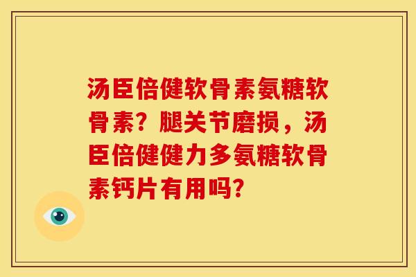 汤臣倍健软骨素氨糖软骨素？腿关节磨损，汤臣倍健健力多氨糖软骨素钙片有用吗？