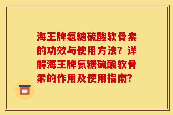 海王牌氨糖硫酸软骨素的功效与使用方法?详解海王牌氨糖硫酸软骨素的作用及使用指南? 海王牌氨糖硫酸软骨素的功效与使用方法?详解海王牌氨糖硫酸软骨素的作用及使用指南?