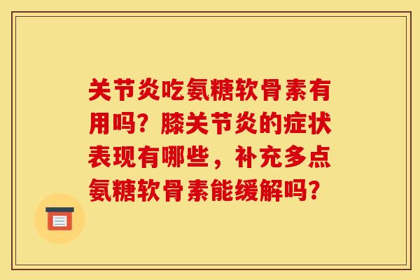 吃氨糖软骨素有用吗?膝的症状表现有哪些,补充多点氨糖软骨素能缓解吗? 吃氨糖软骨素有用吗?膝的症状表现有哪些,补充多点氨糖软骨素能缓解吗?