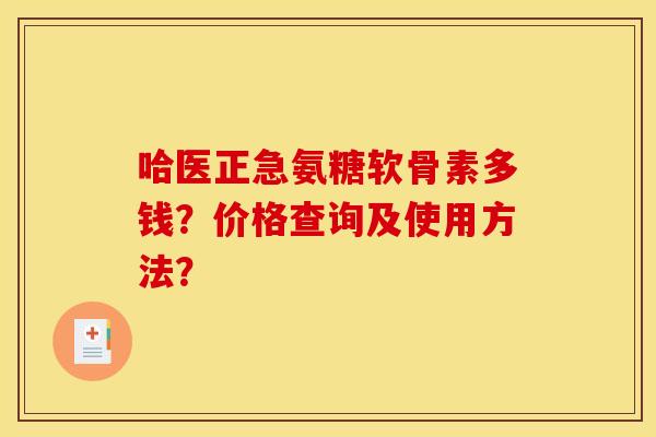 哈医正急氨糖软骨素多钱？价格查询及使用方法？