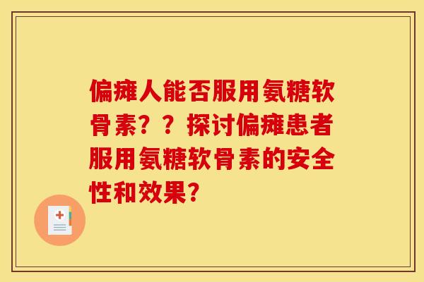 偏瘫人能否服用氨糖软骨素？？探讨偏瘫患者服用氨糖软骨素的安全性和效果？