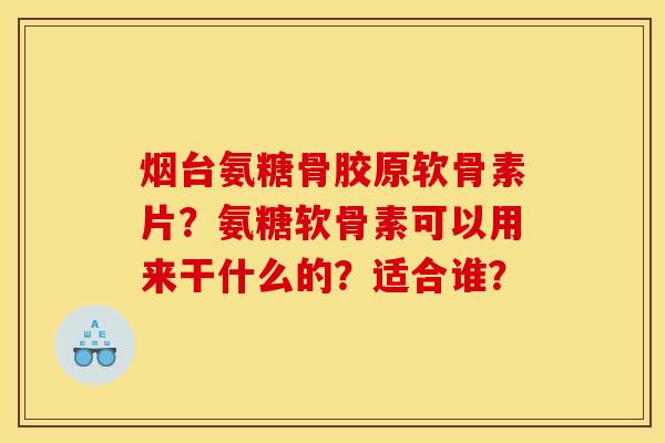 烟台氨糖骨胶原软骨素片?氨糖软骨素可以用来干什么的?适合谁? 烟台氨糖骨胶原软骨素片?氨糖软骨素可以用来干什么的?适合谁?