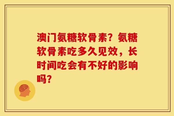 澳门氨糖软骨素?氨糖软骨素吃多久见效,长时间吃会有不好的影响吗? 澳门氨糖软骨素?氨糖软骨素吃多久见效,长时间吃会有不好的影响吗?