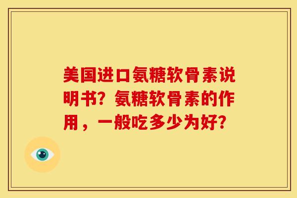 美国进口氨糖软骨素说明书?氨糖软骨素的作用,一般吃多少为好? 美国进口氨糖软骨素说明书?氨糖软骨素的作用,一般吃多少为好?