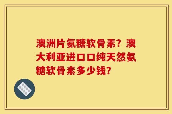 澳洲片氨糖软骨素？澳大利亚进口口纯天然氨糖软骨素多少钱？