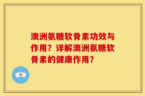 澳洲氨糖软骨素功效与作用?详解澳洲氨糖软骨素的健康作用? 澳洲氨糖软骨素功效与作用?详解澳洲氨糖软骨素的健康作用?