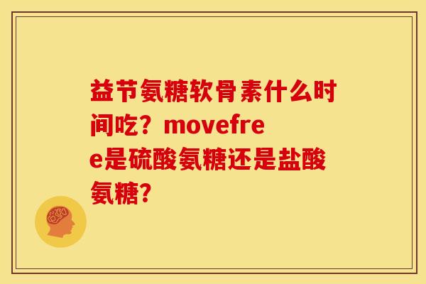 益节氨糖软骨素什么时间吃？movefree是硫酸氨糖还是盐酸氨糖？