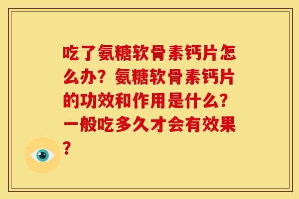 吃了氨糖软骨素钙片怎么办?氨糖软骨素钙片的功效和作用是什么?一般吃多久才会有效果? 吃了氨糖软骨素钙片怎么办?氨糖软骨素钙片的功效和作用是什么?一般吃多久才会有效果?