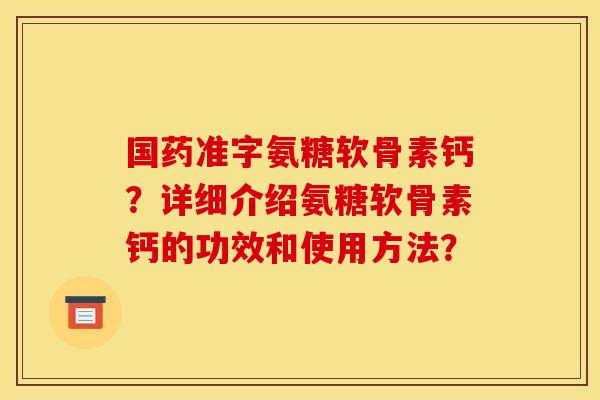 国药准字氨糖软骨素钙?详细介绍氨糖软骨素钙的功效和使用方法? 国药准字氨糖软骨素钙?详细介绍氨糖软骨素钙的功效和使用方法?
