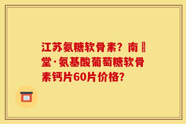 江苏氨糖软骨素?南雲堂·氨基酸葡萄糖软骨素钙片60片价格? 江苏氨糖软骨素?南雲堂·氨基酸葡萄糖软骨素钙片60片价格?