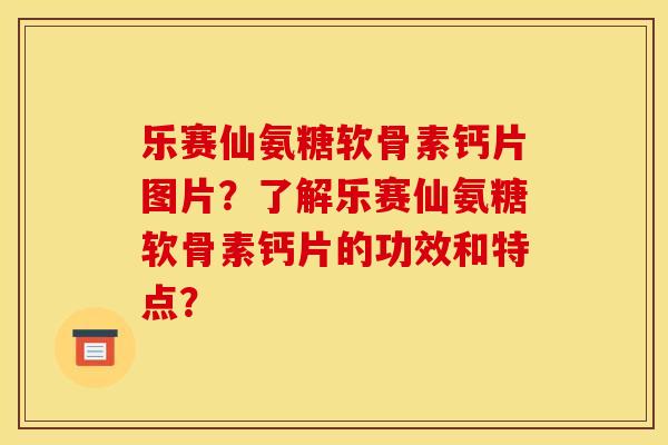 乐赛仙氨糖软骨素钙片图片？了解乐赛仙氨糖软骨素钙片的功效和特点？