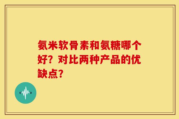 氨米软骨素和氨糖哪个好？对比两种产品的优缺点？