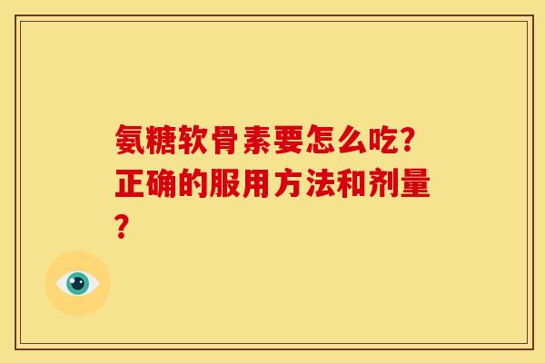 氨糖软骨素要怎么吃?正确的服用方法和剂量? 氨糖软骨素要怎么吃?正确的服用方法和剂量?