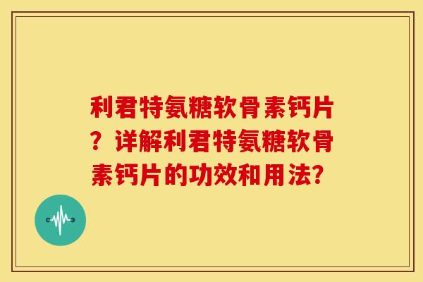 利君特氨糖软骨素钙片？详解利君特氨糖软骨素钙片的功效和用法？