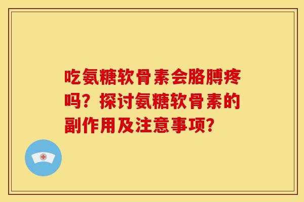 吃氨糖软骨素会胳膊疼吗?探讨氨糖软骨素的副作用及注意事项? 吃氨糖软骨素会胳膊疼吗?探讨氨糖软骨素的副作用及注意事项?