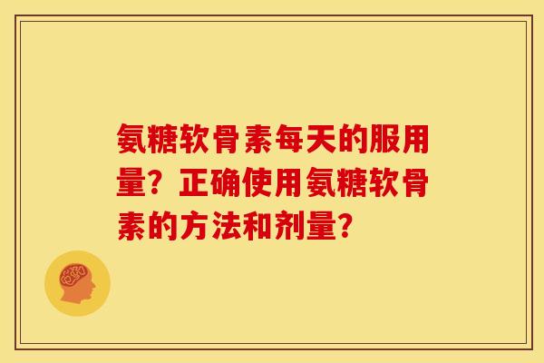氨糖软骨素每天的服用量?正确使用氨糖软骨素的方法和剂量? 氨糖软骨素每天的服用量?正确使用氨糖软骨素的方法和剂量?