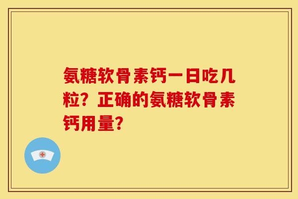 氨糖软骨素钙一日吃几粒?正确的氨糖软骨素钙用量? 氨糖软骨素钙一日吃几粒?正确的氨糖软骨素钙用量?