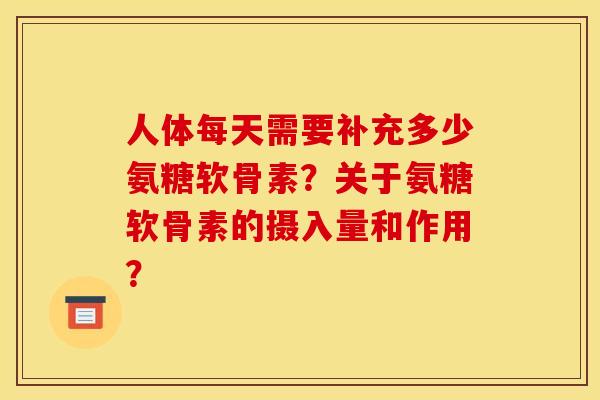 人体每天需要补充多少氨糖软骨素?关于氨糖软骨素的摄入量和作用? 人体每天需要补充多少氨糖软骨素?关于氨糖软骨素的摄入量和作用?