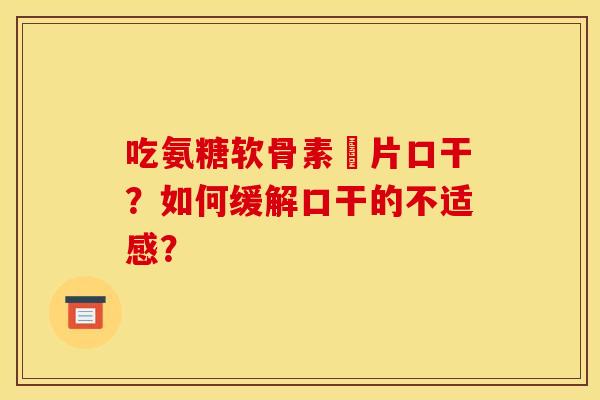 吃氨糖软骨素鈣片口干?如何缓解口干的不适感? 吃氨糖软骨素鈣片口干?如何缓解口干的不适感?