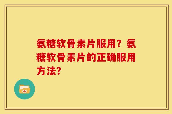 氨糖软骨素片服用?氨糖软骨素片的正确服用方法? 氨糖软骨素片服用?氨糖软骨素片的正确服用方法?
