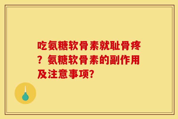 吃氨糖软骨素就耻骨疼?氨糖软骨素的副作用及注意事项? 吃氨糖软骨素就耻骨疼?氨糖软骨素的副作用及注意事项?