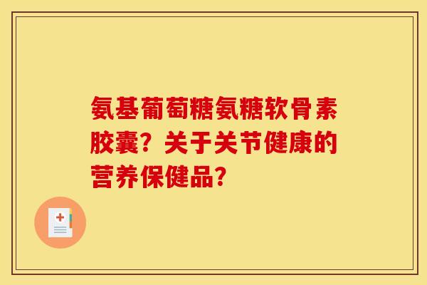 氨基葡萄糖氨糖软骨素胶囊?关于关节健康的营养保健品? 氨基葡萄糖氨糖软骨素胶囊?关于关节健康的营养保健品?