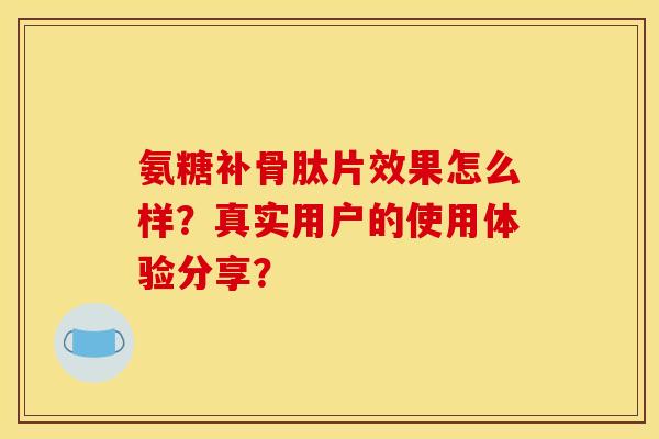 氨糖补骨肽片效果怎么样？真实用户的使用体验分享？