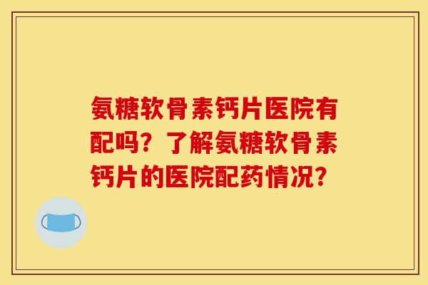 氨糖软骨素钙片医院有配吗？了解氨糖软骨素钙片的医院配药情况？